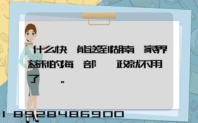 什么快遞能送到湖南張家界慈利的海軍部隊郵政就不用說了。